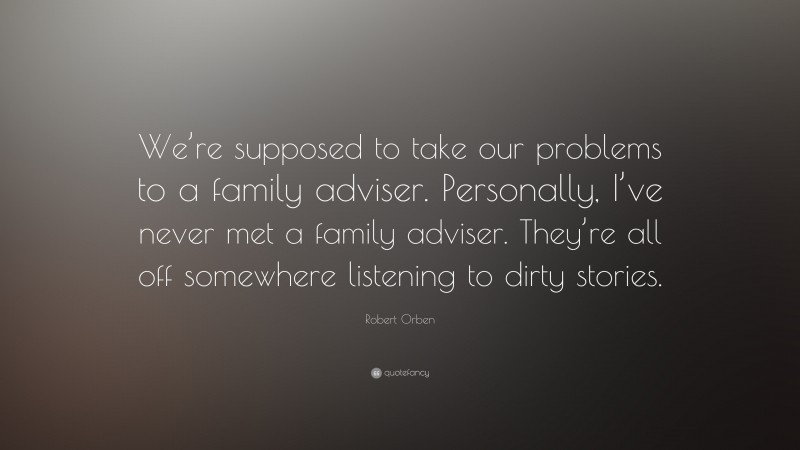 Robert Orben Quote: “We’re supposed to take our problems to a family adviser. Personally, I’ve never met a family adviser. They’re all off somewhere listening to dirty stories.”
