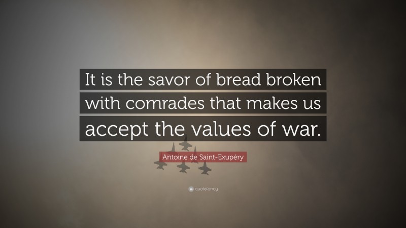 Antoine de Saint-Exupéry Quote: “It is the savor of bread broken with comrades that makes us accept the values of war.”