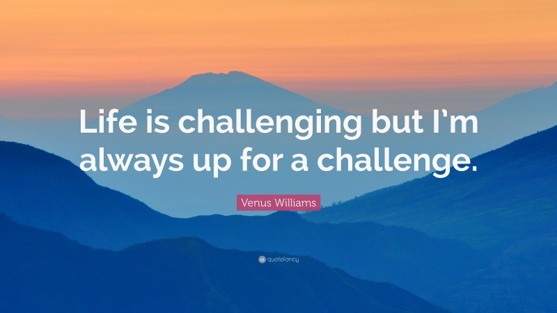 Venus Williams Quote: “Life is challenging but I’m always up for a challenge.”