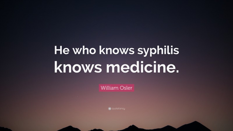 William Osler Quote: “He who knows syphilis knows medicine.”