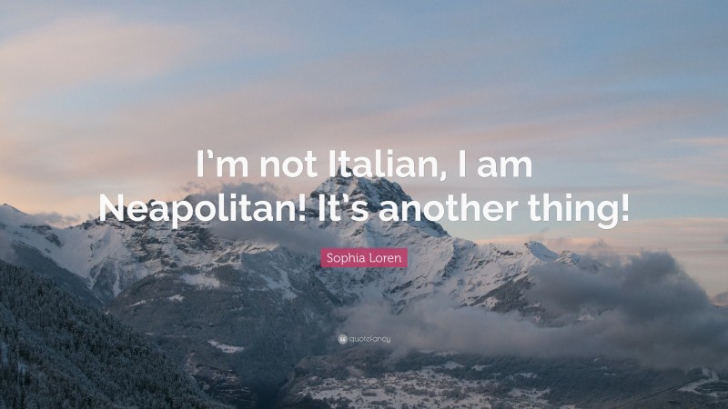Sophia Loren Quote: “I’m not Italian, I am Neapolitan! It’s another thing!”