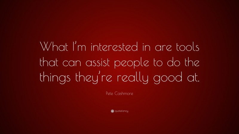 Pete Cashmore Quote: “What I’m interested in are tools that can assist people to do the things they’re really good at.”