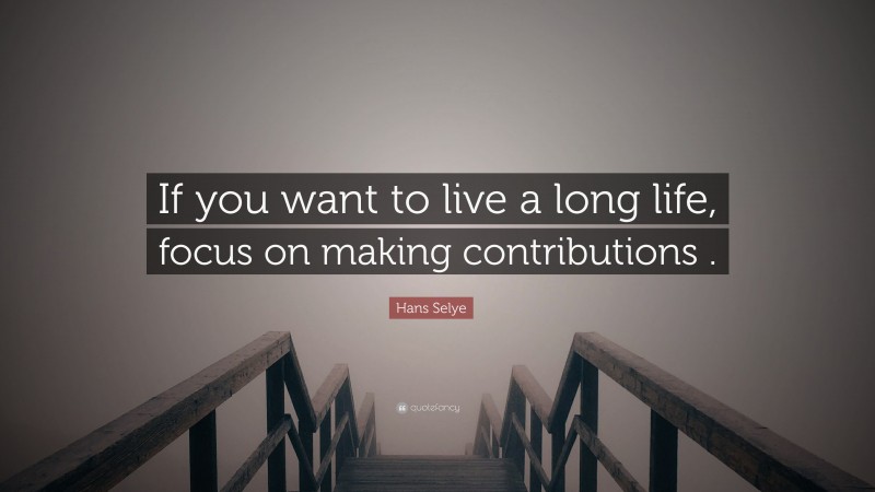 Hans Selye Quote: “If you want to live a long life, focus on making contributions .”