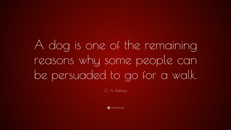 O. A. Battista Quote: “A dog is one of the remaining reasons why some people can be persuaded to go for a walk.”