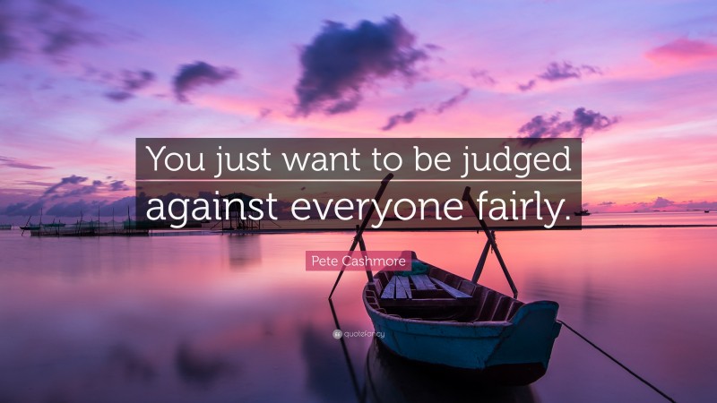 Pete Cashmore Quote: “You just want to be judged against everyone fairly.”