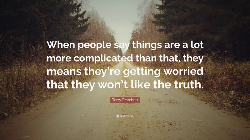 Terry Pratchett Quote: “When people say things are a lot more complicated than that, they means they’re getting worried that they won’t like the truth.”