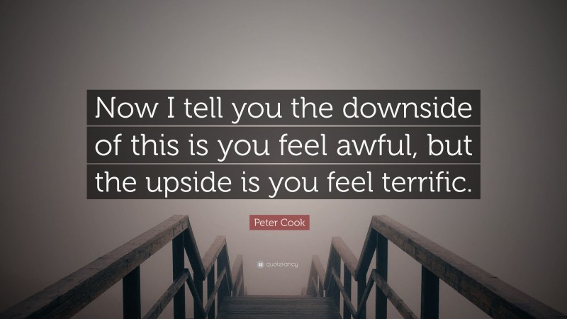 Peter Cook Quote: “Now I tell you the downside of this is you feel awful, but the upside is you feel terrific.”