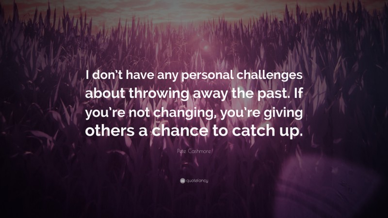 Pete Cashmore Quote: “I don’t have any personal challenges about throwing away the past. If you’re not changing, you’re giving others a chance to catch up.”