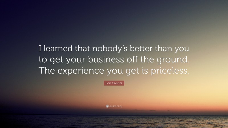 Lori Greiner Quote: “I learned that nobody’s better than you to get your business off the ground. The experience you get is priceless.”