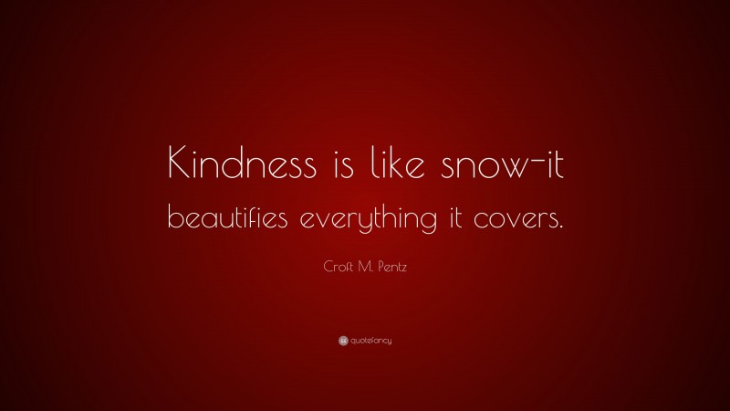 Croft M. Pentz Quote: “Kindness is like snow-it beautifies everything it covers.”