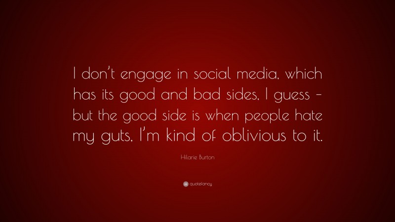 Hilarie Burton Quote: “I don’t engage in social media, which has its good and bad sides, I guess – but the good side is when people hate my guts, I’m kind of oblivious to it.”