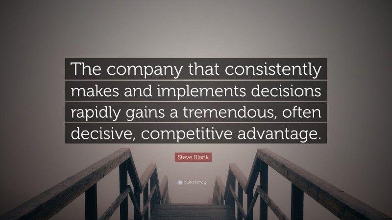 Steve Blank Quote: “The company that consistently makes and implements decisions rapidly gains a tremendous, often decisive, competitive advantage.”