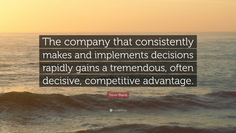 Steve Blank Quote: “The company that consistently makes and implements decisions rapidly gains a tremendous, often decisive, competitive advantage.”