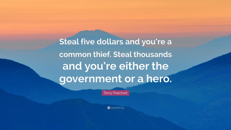 Terry Pratchett Quote: “Steal five dollars and you’re a common thief. Steal thousands and you’re either the government or a hero.”