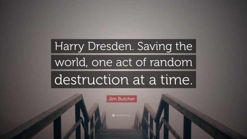 Jim Butcher Quote: “Harry Dresden. Saving the world, one act of random destruction at a time.”