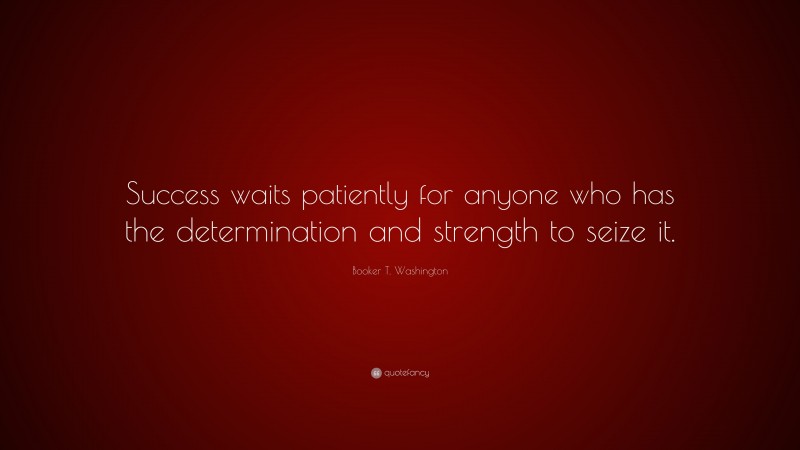 Booker T. Washington Quote: “Success waits patiently for anyone who has the determination and strength to seize it.”
