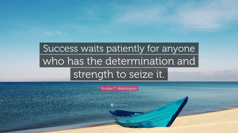 Booker T. Washington Quote: “Success waits patiently for anyone who has the determination and strength to seize it.”