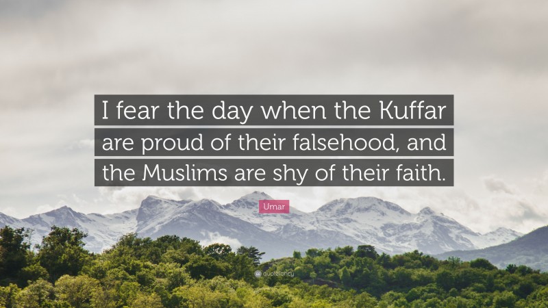 Umar Quote: “I fear the day when the Kuffar are proud of their falsehood, and the Muslims are shy of their faith.”