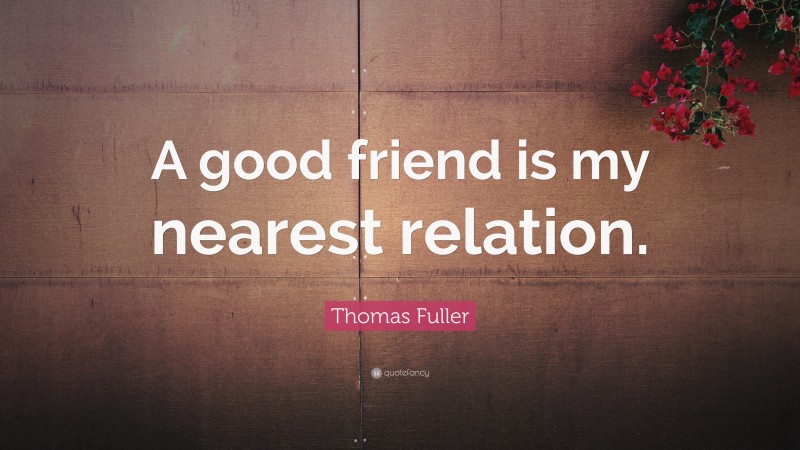 Thomas Fuller Quote: “A good friend is my nearest relation.”