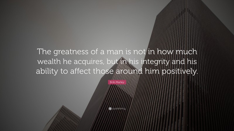 Bob Marley Quote: “The greatness of a man is not in how much wealth he ...