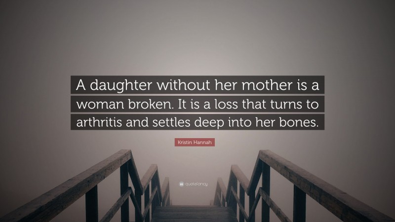 Kristin Hannah Quote: “A daughter without her mother is a woman broken. It is a loss that turns to arthritis and settles deep into her bones.”