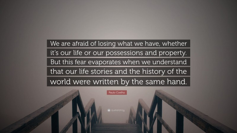 Paulo Coelho Quote: “We are afraid of losing what we have, whether it’s our life or our possessions and property. But this fear evaporates when we understand that our life stories and the history of the world were written by the same hand.”