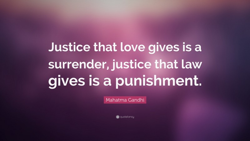 Mahatma Gandhi Quote: “Justice that love gives is a surrender, justice that law gives is a punishment.”