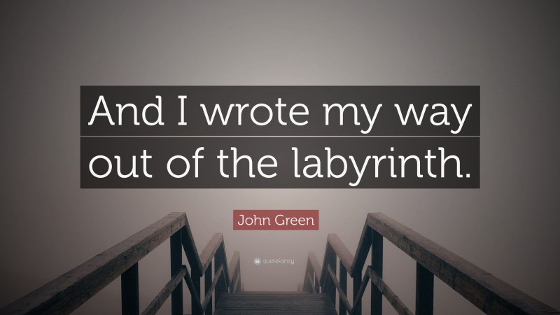 John Green Quote: “And I wrote my way out of the labyrinth.”