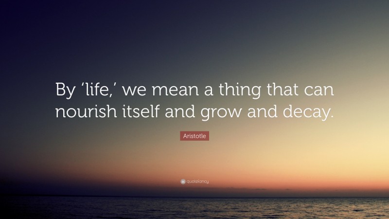Aristotle Quote: “By ‘life,’ we mean a thing that can nourish itself and grow and decay.”