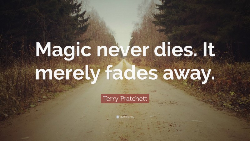 Terry Pratchett Quote: “Magic never dies. It merely fades away.”