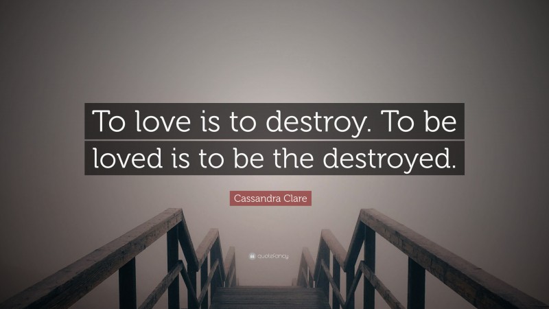 Cassandra Clare Quote: “To love is to destroy. To be loved is to be the destroyed.”