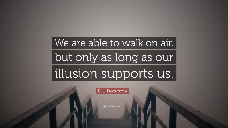 E. L. Doctorow Quote: “We are able to walk on air, but only as long as our illusion supports us.”