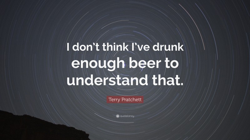 Terry Pratchett Quote: “I don’t think I’ve drunk enough beer to understand that.”
