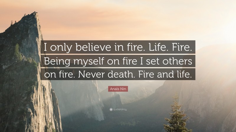 Anaïs Nin Quote: “I only believe in fire. Life. Fire. Being myself on fire I set others on fire. Never death. Fire and life.”