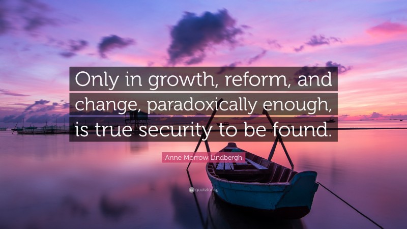 Anne Morrow Lindbergh Quote: “Only in growth, reform, and change, paradoxically enough, is true security to be found.”