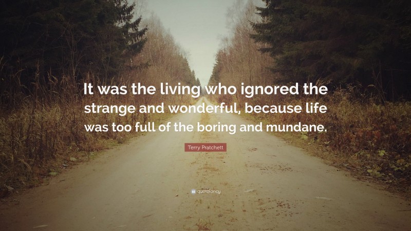 Terry Pratchett Quote: “It was the living who ignored the strange and wonderful, because life was too full of the boring and mundane.”