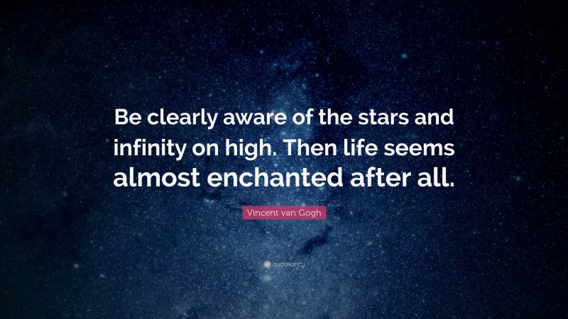 Vincent van Gogh Quote: “Be clearly aware of the stars and infinity on high. Then life seems almost enchanted after all.”