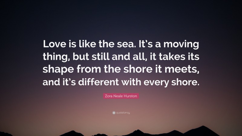 Zora Neale Hurston Quote: “Love is like the sea. It’s a moving thing, but still and all, it takes its shape from the shore it meets, and it’s different with every shore.”