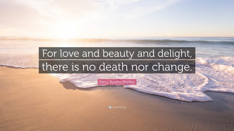 Percy Bysshe Shelley Quote: “For love and beauty and delight, there is no death nor change.”
