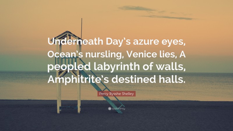 Percy Bysshe Shelley Quote: “Underneath Day’s azure eyes, Ocean’s nursling, Venice lies, A peopled labyrinth of walls, Amphitrite’s destined halls.”