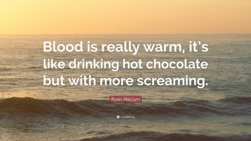 Ryan Mecum Quote: “Blood is really warm, it’s like drinking hot chocolate but with more screaming.”