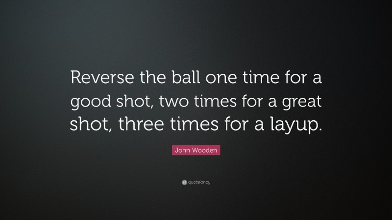 John Wooden Quote: “Reverse the ball one time for a good shot, two times for a great shot, three times for a layup.”