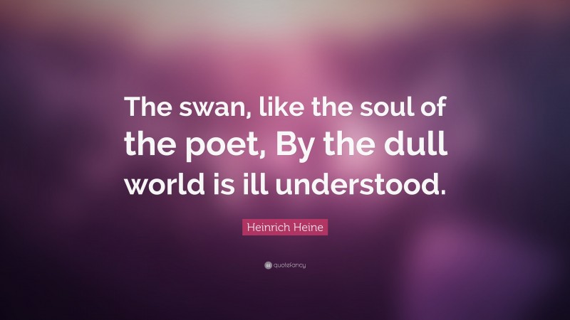 Heinrich Heine Quote: “The swan, like the soul of the poet, By the dull world is ill understood.”