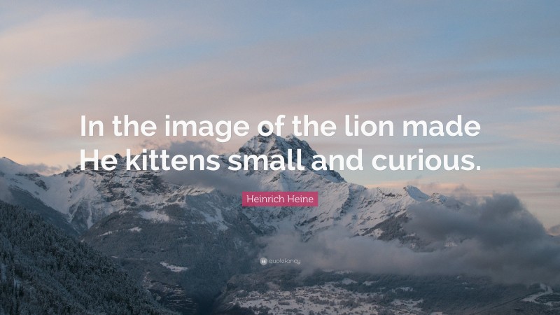 Heinrich Heine Quote: “In the image of the lion made He kittens small and curious.”