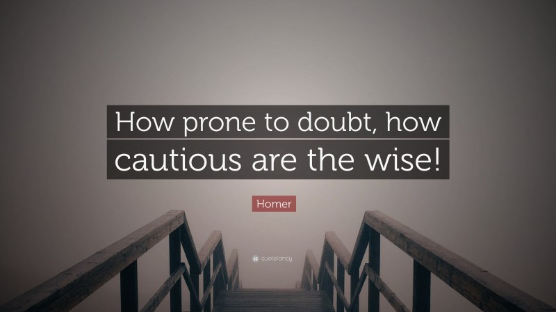Homer Quote: “How prone to doubt, how cautious are the wise!”