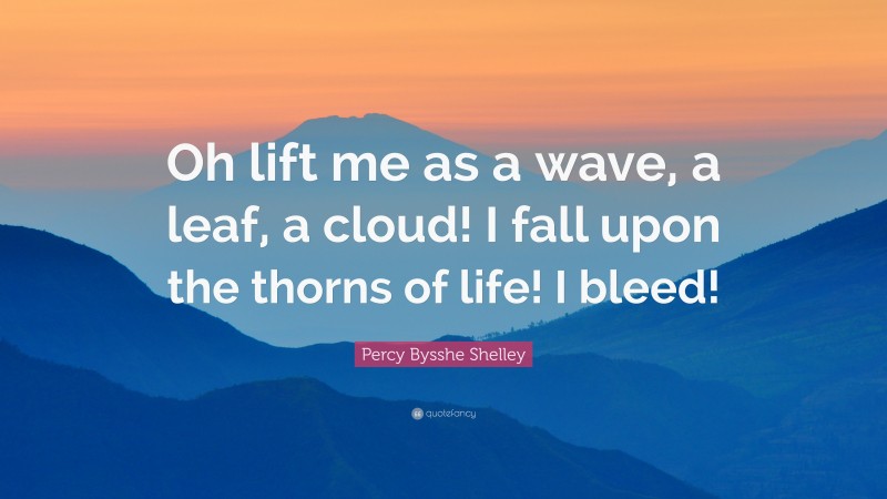 Percy Bysshe Shelley Quote: “Oh lift me as a wave, a leaf, a cloud! I fall upon the thorns of life! I bleed!”
