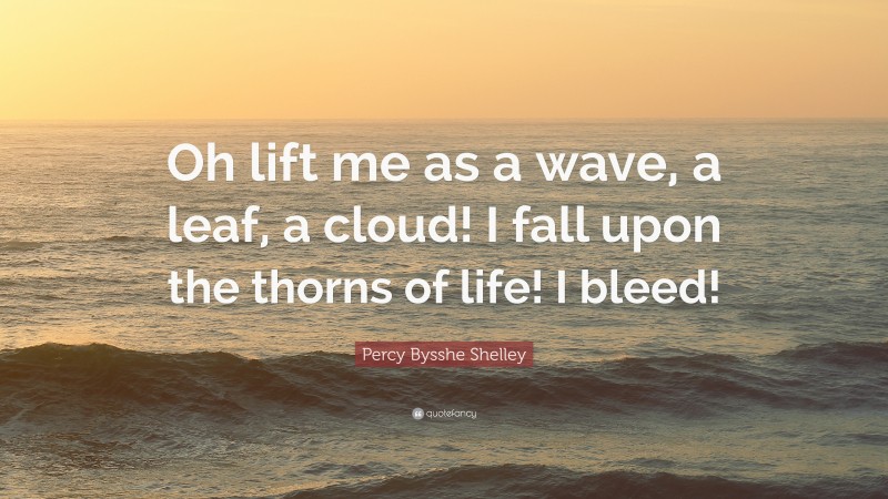 Percy Bysshe Shelley Quote: “Oh lift me as a wave, a leaf, a cloud! I fall upon the thorns of life! I bleed!”