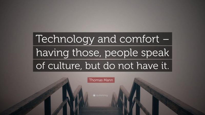 Thomas Mann Quote: “Technology and comfort – having those, people speak of culture, but do not have it.”