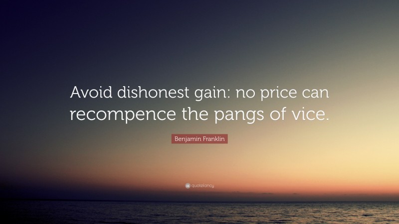 Benjamin Franklin Quote: “Avoid dishonest gain: no price can recompence the pangs of vice.”
