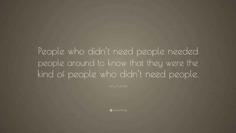 Terry Pratchett Quote: “People who didn’t need people needed people around to know that they were the kind of people who didn’t need people.”